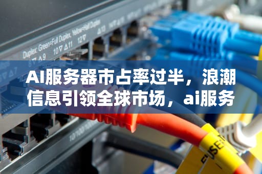 AI服务器市占率过半，浪潮信息引领全球市场，ai服务器市占率过半怎么办