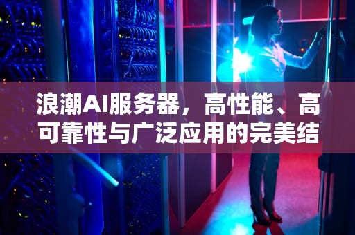 浪潮AI服务器，高性能、高可靠性与广泛应用的完美结合，浪潮ai服务器怎么样啊