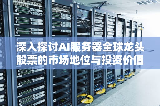 深入探讨AI服务器全球龙头股票的市场地位与投资价值，ai服务器全球龙头股票有哪些