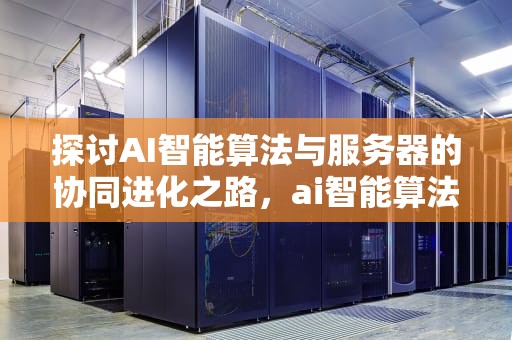 探讨AI智能算法与服务器的协同进化之路，ai智能算法需要服务器吗
