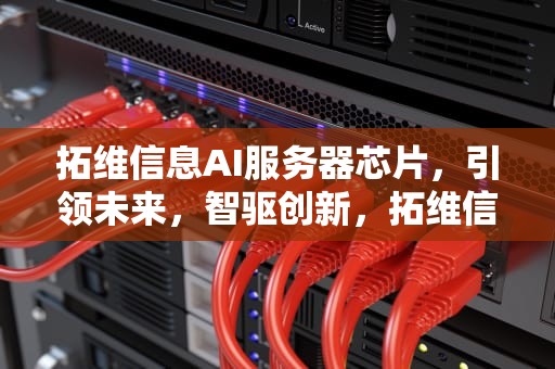 拓维信息AI服务器芯片，引领未来，智驱创新，拓维信息ai服务器芯片怎么样