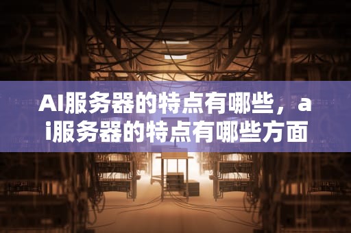 AI服务器的特点有哪些，ai服务器的特点有哪些方面