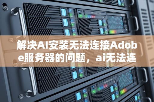 解决AI安装无法连接Adobe服务器的问题，ai无法连接到adobe服务器