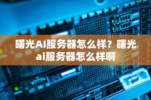 曙光AI服务器怎么样？曙光ai服务器怎么样啊