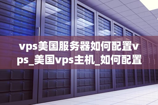 vps美国服务器如何配置vps_美国vps主机_如何配置美国VPS服务器
