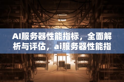 AI服务器性能指标，全面解析与评估，ai服务器性能指标有哪些