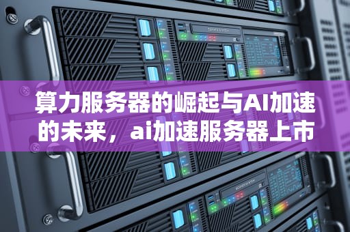 算力服务器的崛起与AI加速的未来，ai加速服务器上市公司有哪些