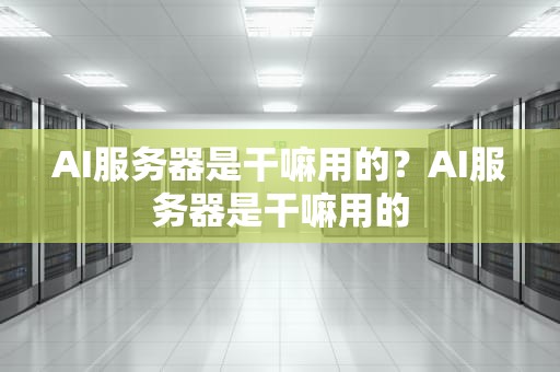 AI服务器是干嘛用的？AI服务器是干嘛用的
