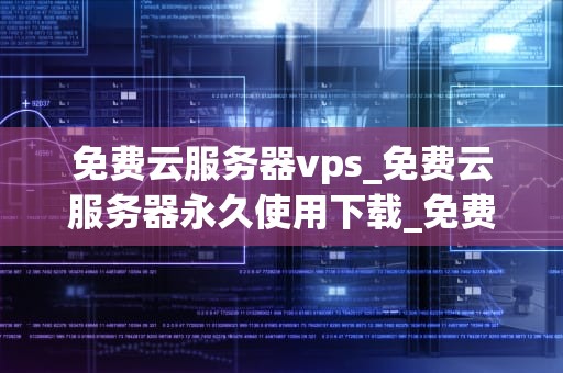 免费云服务器vps_免费云服务器永久使用下载_免费云服务器VPS的优势与应用
