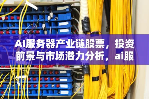 AI服务器产业链股票，投资前景与市场潜力分析，ai服务器产业链股票有哪些