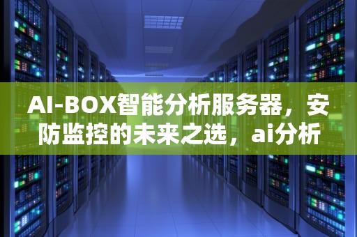 AI-BOX智能分析服务器，安防监控的未来之选，ai分析仪