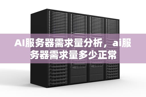 AI服务器需求量分析，ai服务器需求量多少正常