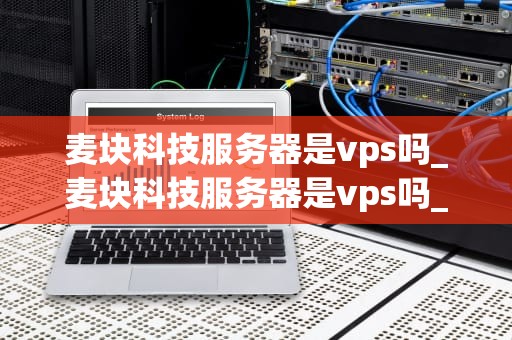麦块科技服务器是vps吗_麦块科技服务器是vps吗_麦块科技服务器是VPS吗？深入解析