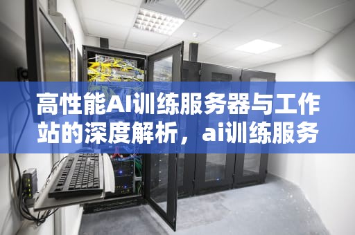 高性能AI训练服务器与工作站的深度解析，ai训练服务器工作站是什么