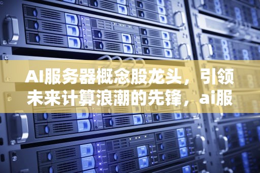 AI服务器概念股龙头，引领未来计算浪潮的先锋，ai服务器概念股龙头股票
