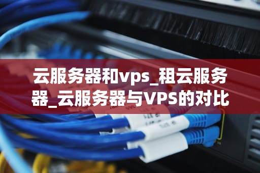 云服务器和vps_租云服务器_云服务器与VPS的对比分析