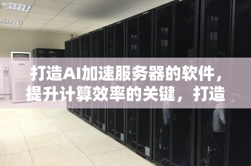 打造AI加速服务器的软件，提升计算效率的关键，打造ai加速服务器的软件有哪些