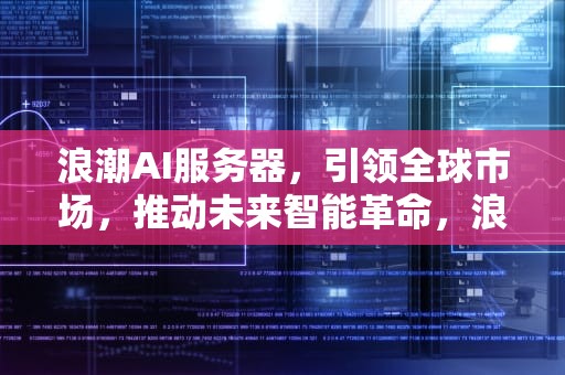 浪潮AI服务器，引领全球市场，推动未来智能革命，浪潮ai服务器市场占比多少