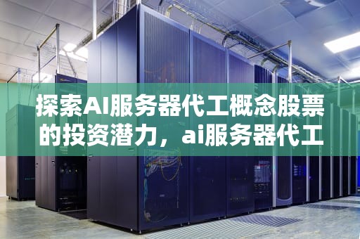 探索AI服务器代工概念股票的投资潜力，ai服务器代工概念股票有哪些