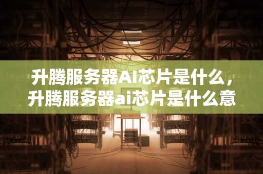 升腾服务器AI芯片是什么，升腾服务器ai芯片是什么意思