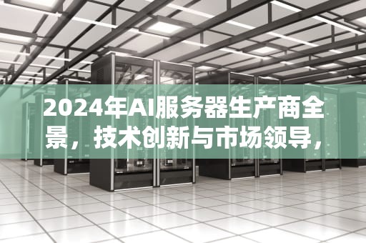 2024年AI服务器生产商全景，技术创新与市场领导，ai服务器生产商名称是什么