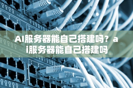 AI服务器能自己搭建吗？ai服务器能自己搭建吗