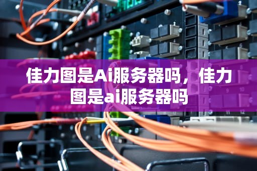 佳力图是Ai服务器吗，佳力图是ai服务器吗
