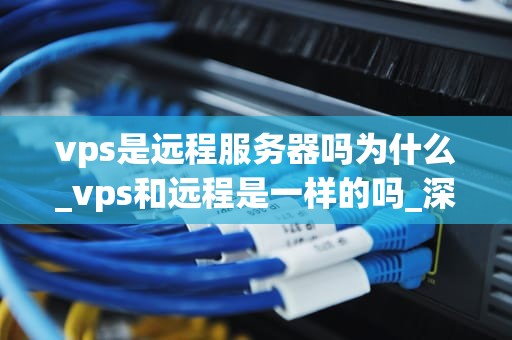 vps是远程服务器吗为什么_vps和远程是一样的吗_深入理解VPS：远程服务器的革新