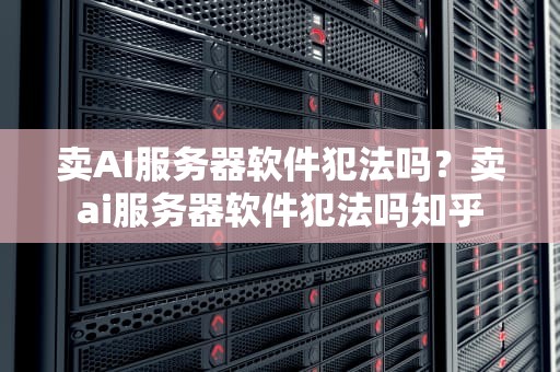 卖AI服务器软件犯法吗？卖ai服务器软件犯法吗知乎