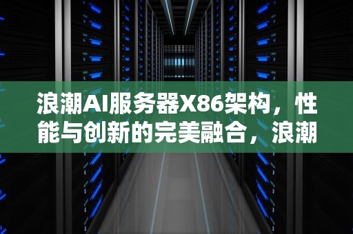浪潮AI服务器X86架构，性能与创新的完美融合，浪潮AI服务器的市场占有率