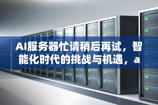 AI服务器忙请稍后再试，智能化时代的挑战与机遇，ai服务器是什么意思