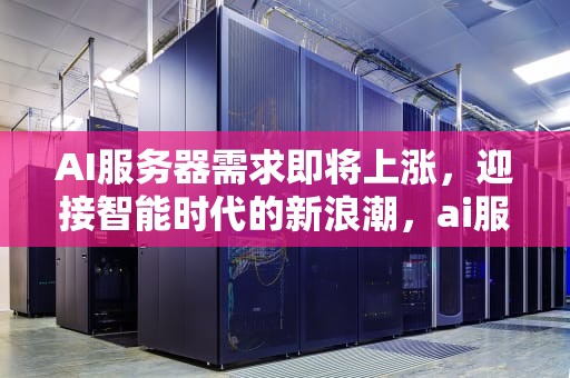 AI服务器需求即将上涨，迎接智能时代的新浪潮，ai服务器需求即将上涨的原因