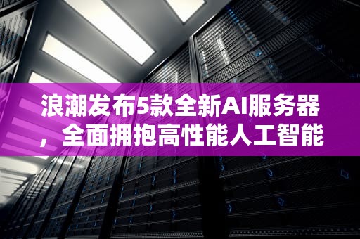 浪潮发布5款全新AI服务器，全面拥抱高性能人工智能时代，浪潮5款全新ai服务器怎么样
