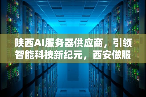 陕西AI服务器供应商，引领智能科技新纪元，西安做服务器的公司