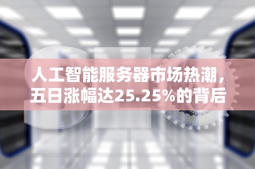 人工智能服务器市场热潮，五日涨幅达25.25%的背后解析，ai服务器有什么用