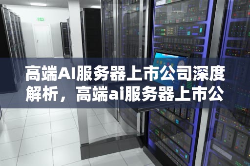 高端AI服务器上市公司深度解析，高端ai服务器上市公司有哪些