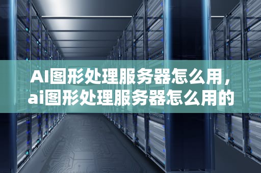 AI图形处理服务器怎么用，ai图形处理服务器怎么用的