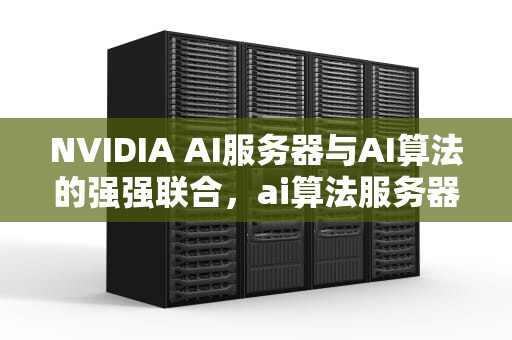 NVIDIA AI服务器与AI算法的强强联合，ai算法服务器配置