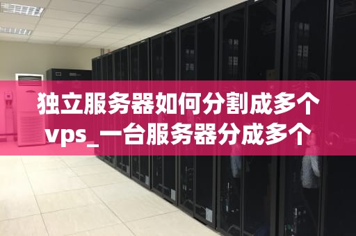 独立服务器如何分割成多个vps_一台服务器分成多个vps_独立服务器如何分割成多个VPS