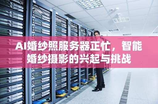 AI婚纱照服务器正忙，智能婚纱摄影的兴起与挑战