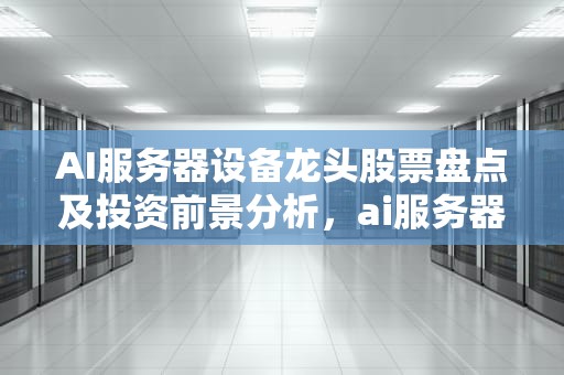 AI服务器设备龙头股票盘点及投资前景分析，ai服务器设备龙头股票有哪些