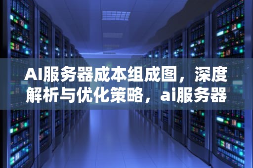 AI服务器成本组成图，深度解析与优化策略，ai服务器成本组成图表