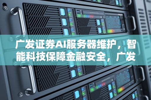 广发证券AI服务器维护，智能科技保障金融安全，广发证券ai服务器维护时间