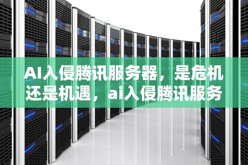 AI入侵腾讯服务器，是危机还是机遇，ai入侵腾讯服务器是什么意思