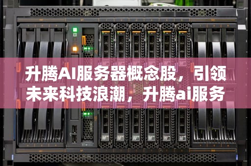 升腾AI服务器概念股，引领未来科技浪潮，升腾ai服务器概念股票