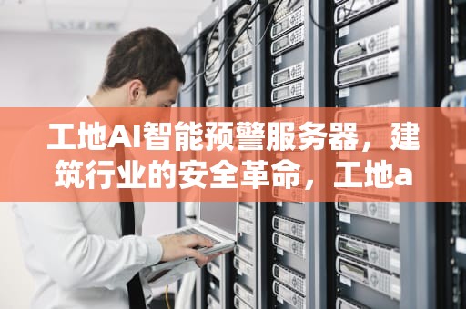 工地AI智能预警服务器，建筑行业的安全革命，工地ai智能预警服务器是什么