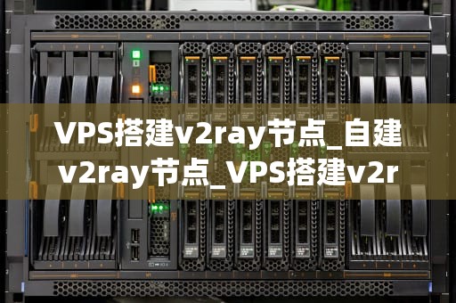VPS搭建v2ray节点_自建v2ray节点_VPS搭建v2ray节点的全面指南