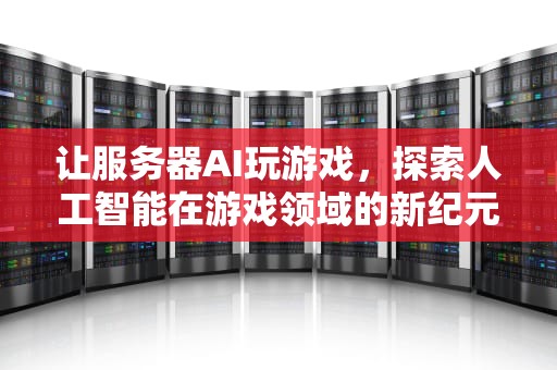 让服务器AI玩游戏，探索人工智能在游戏领域的新纪元，让服务器ai玩游戏的软件