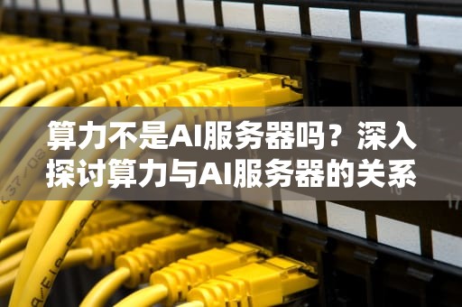 算力不是AI服务器吗？深入探讨算力与AI服务器的关系，算力服务器是什么东西