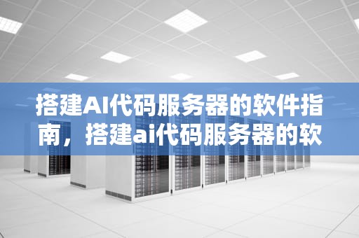 搭建AI代码服务器的软件指南，搭建ai代码服务器的软件有哪些